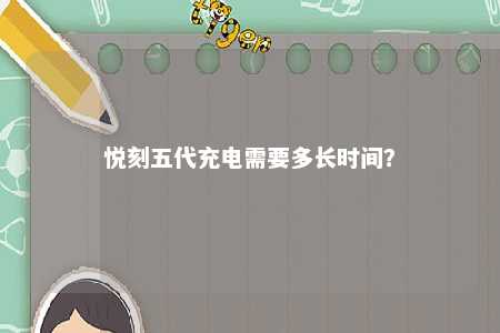 悦刻五代充电需要多长时间？ 
